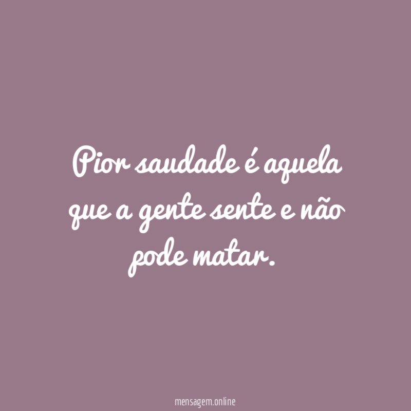 Pior saudade é aquela que a gente sente e não pode matar