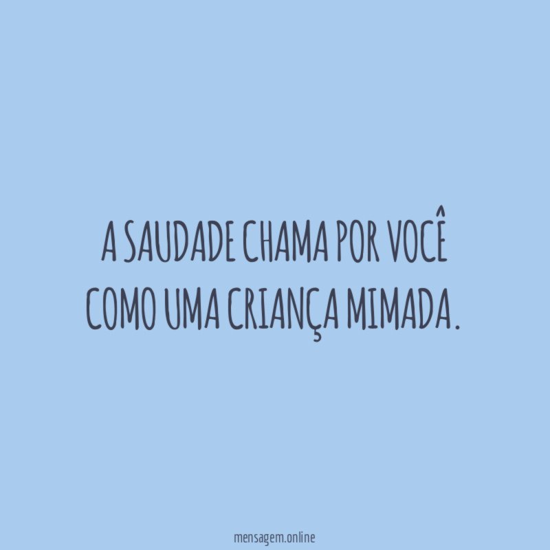A saudade chama por você como uma criança mimada