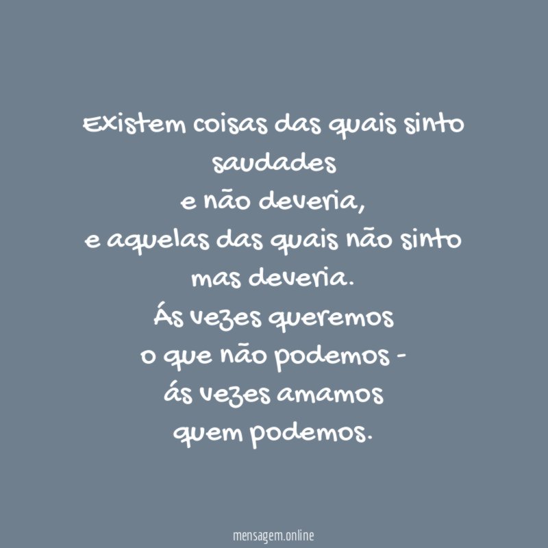 Existem coisas das quais sinto saudades
e não deveria,
e aquelas das quais não sinto
mas deveria.
