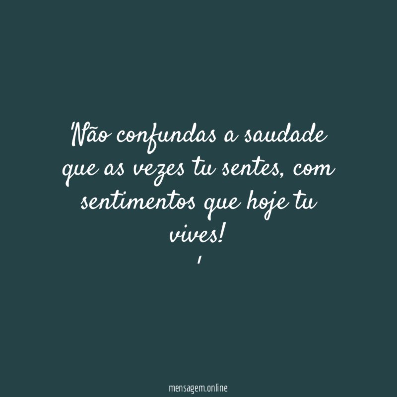 Não confundas a saudade que as vezes tu sentes