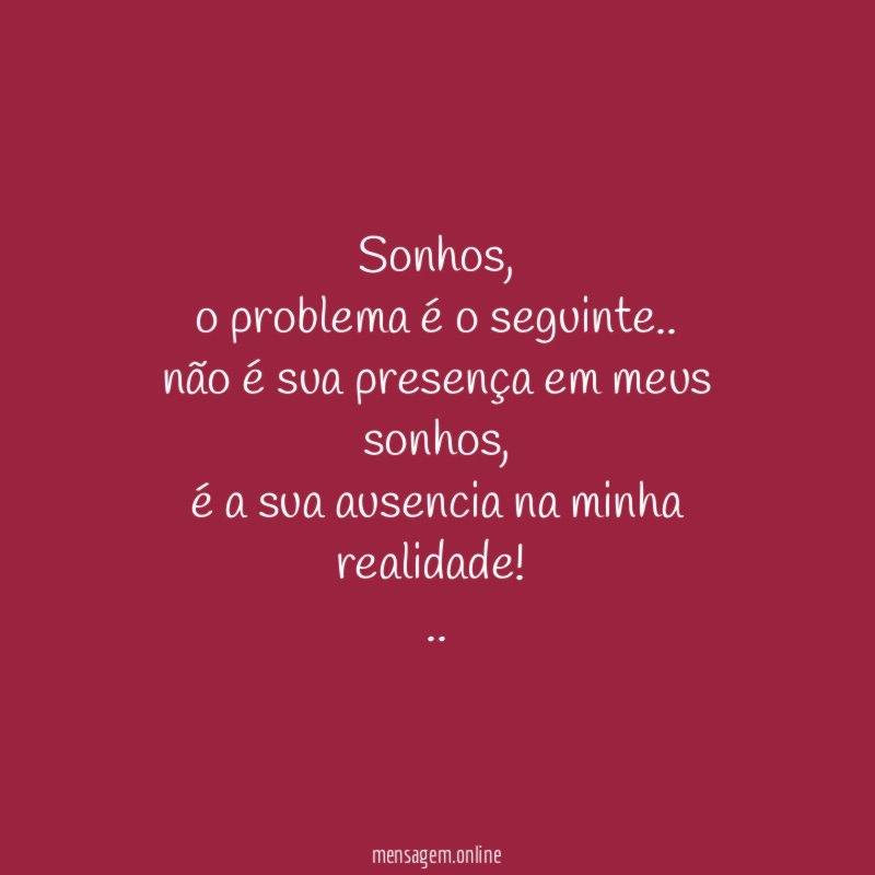 Sonhos,
o problema é o seguinte..
não é sua presença em meus sonhos,
é a sua ausencia na minha realidade!