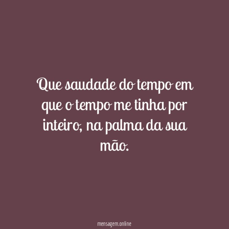 Que saudade do tempo em que o tempo me tinha por inteiro