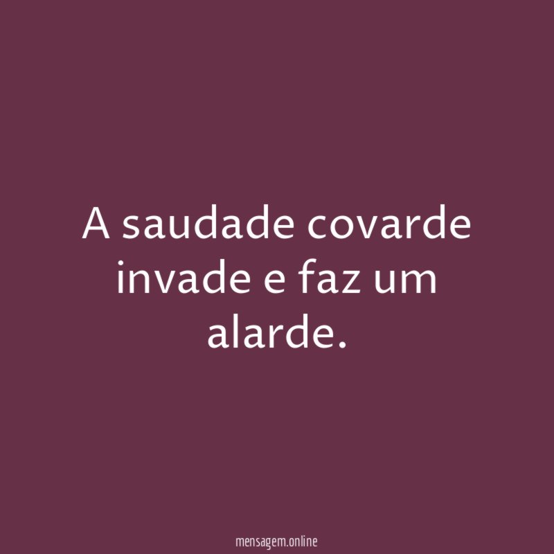A saudade covarde invade e faz um alarde