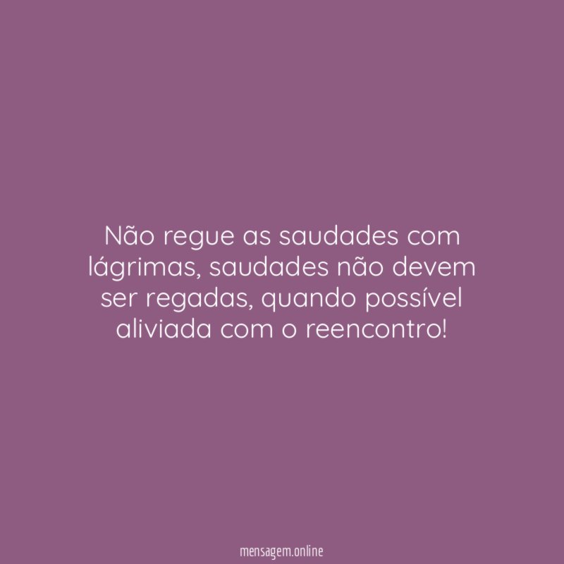 Não regue as saudades com lágrimas