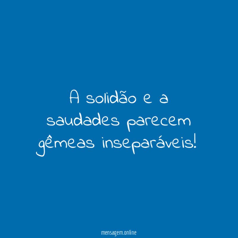 A solidão e a saudades parecem gêmeas inseparáveis