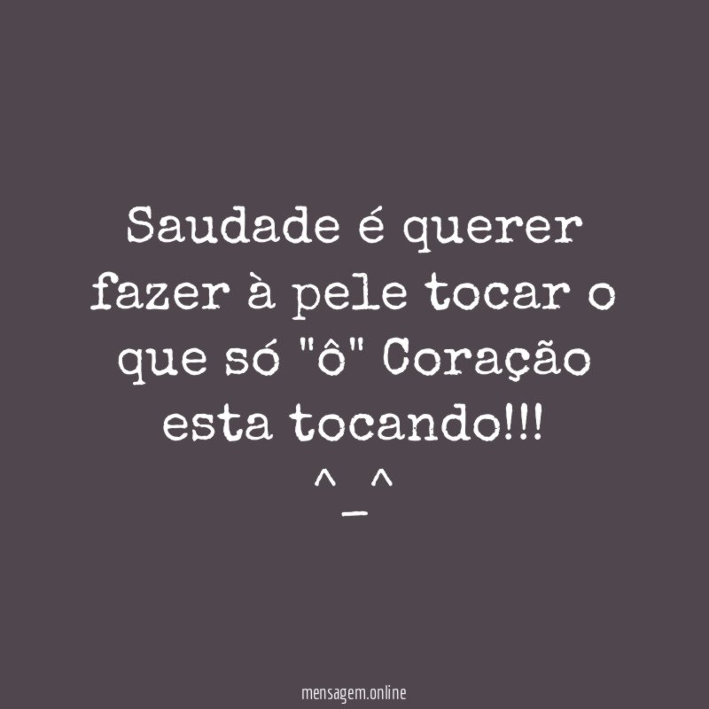 Saudade é querer fazer à pele tocar o que só "ô" Coração esta tocando