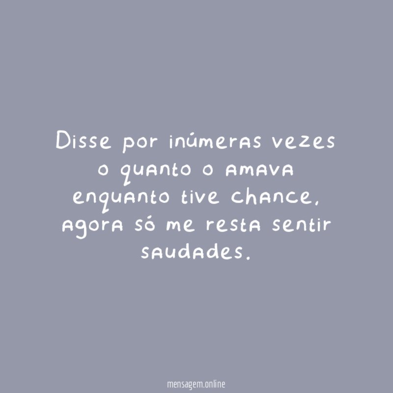 Disse por inúmeras vezes o quanto o amava enquanto tive chance