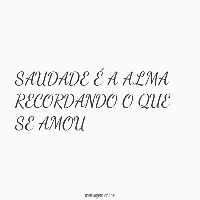 SAUDADE É A ALMA RECORDANDO O QUE SE AMOU”