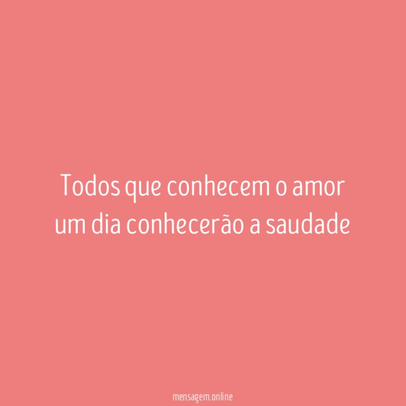 Todos que conhecem o amor um dia conhecerão a saudade