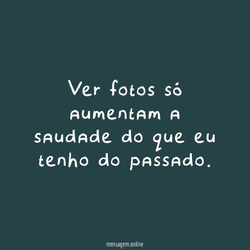 Ver fotos só aumentam a saudade do que eu tenho do passado