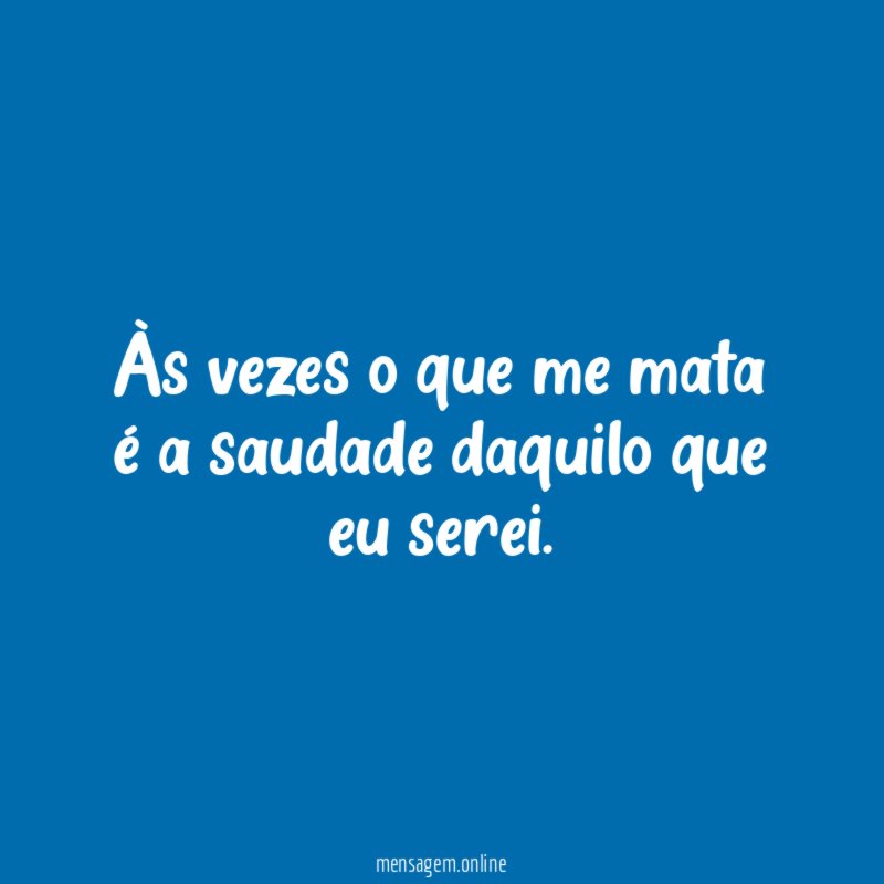 Às vezes o que me mata é a saudade daquilo que eu serei