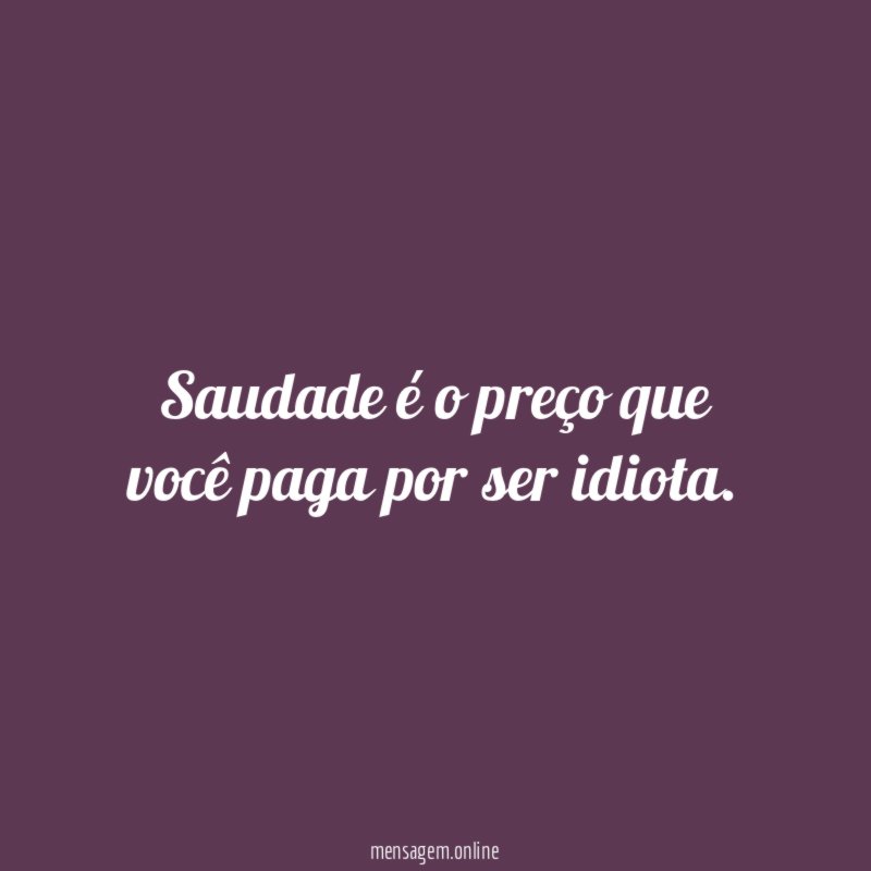 Saudade é o preço que você paga por ser idiota