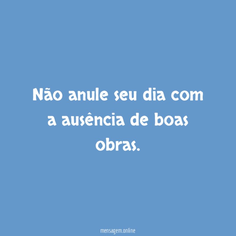 Não anule seu dia com a ausência de boas obras