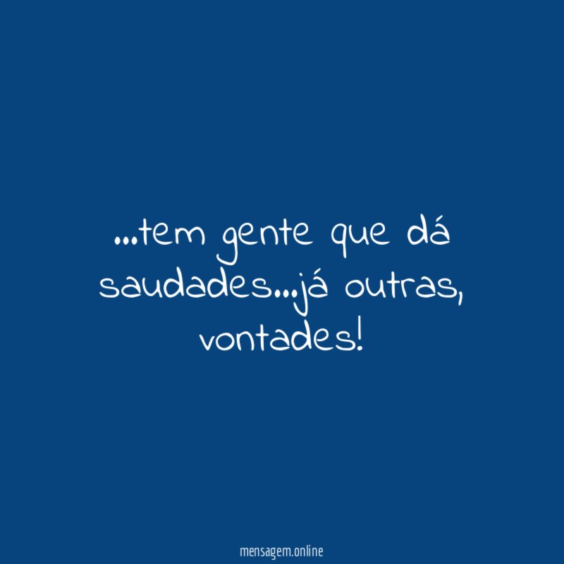 tem gente que dá saudades