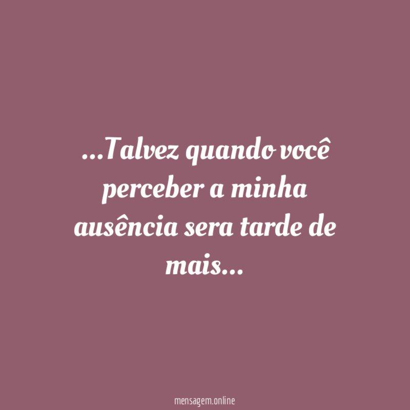 Talvez quando você perceber a minha ausência sera tarde de mais
