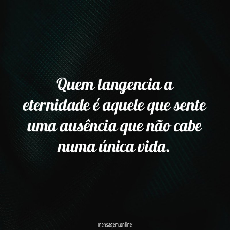 Quem tangencia a eternidade é aquele que sente