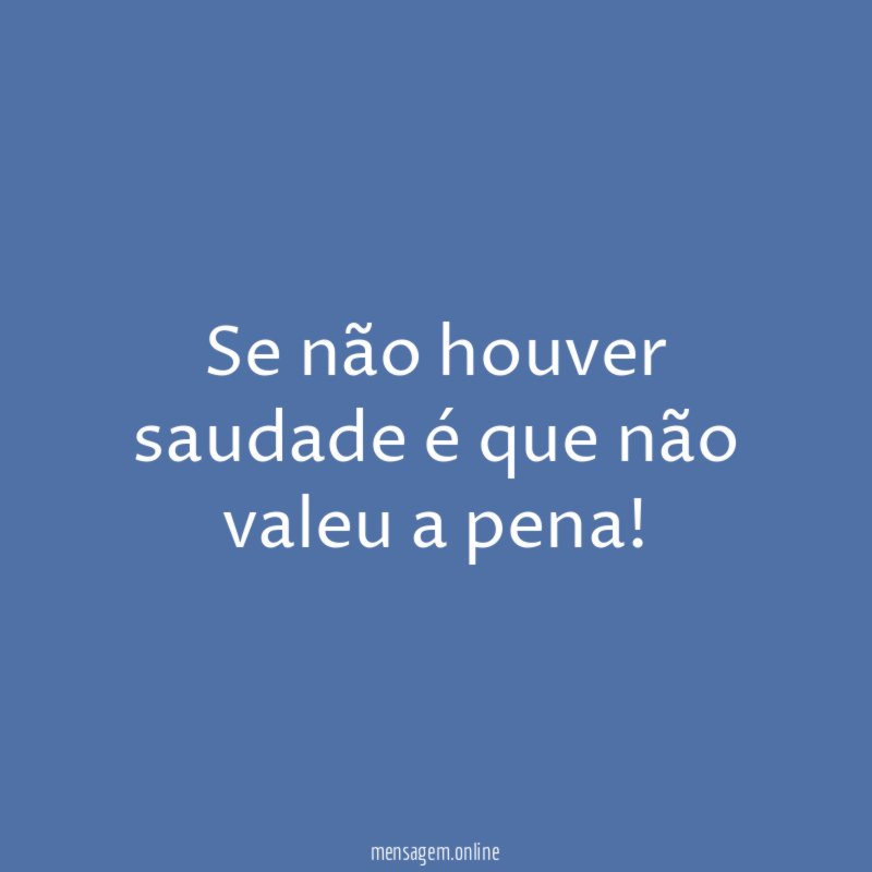 Se não houver saudade é que não valeu a pena