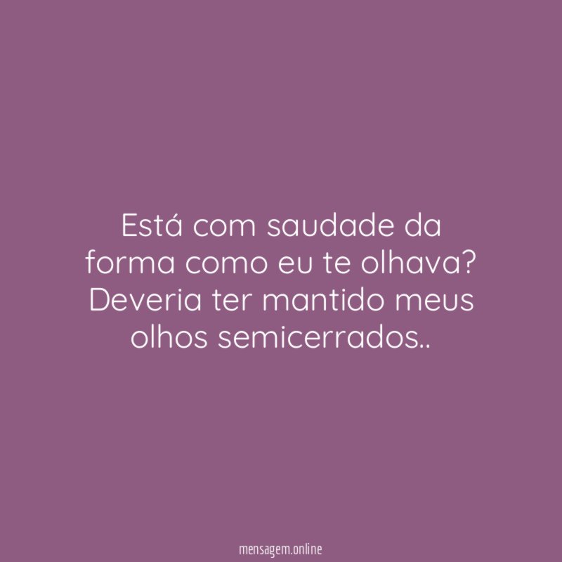 Está com saudade da forma como eu te olhava