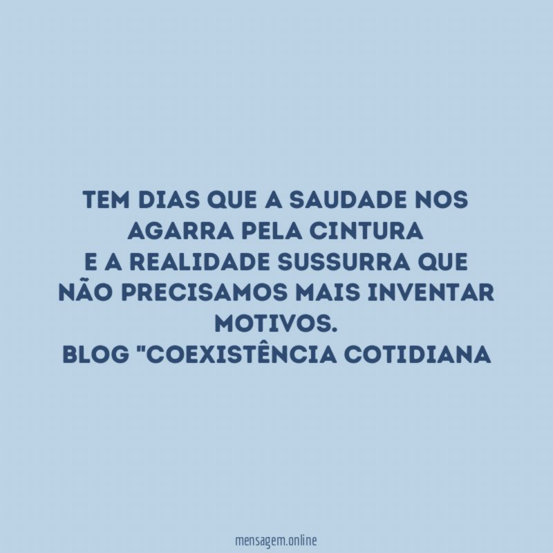 Tem dias que a saudade nos agarra pela cintura
E a realidade sussurra que não precisamos mais inventar motivos.