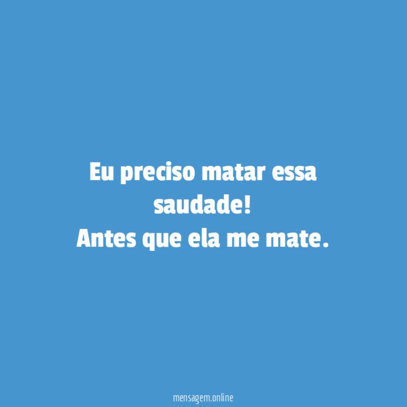 Eu preciso matar essa saudade