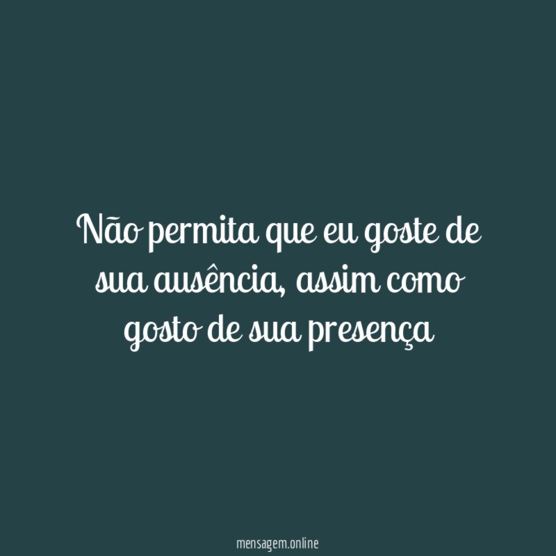 Não permita que eu goste de sua ausência
