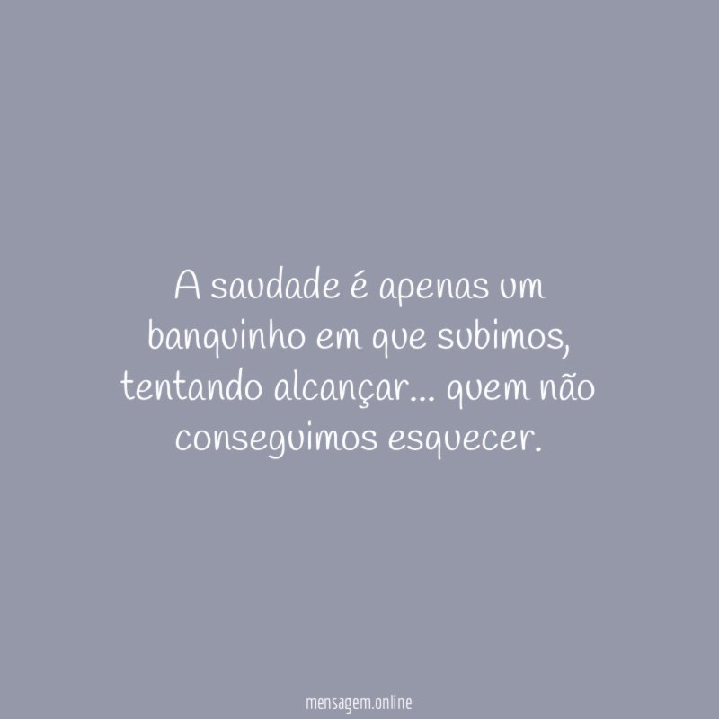 A saudade é apenas um banquinho em que subimos