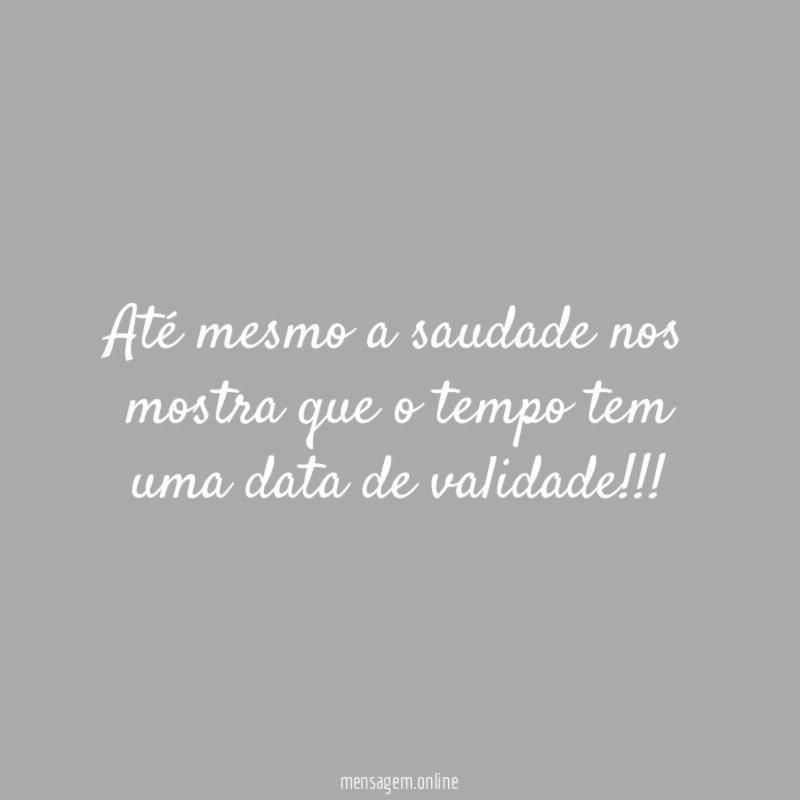 Até mesmo a saudade nos mostra que