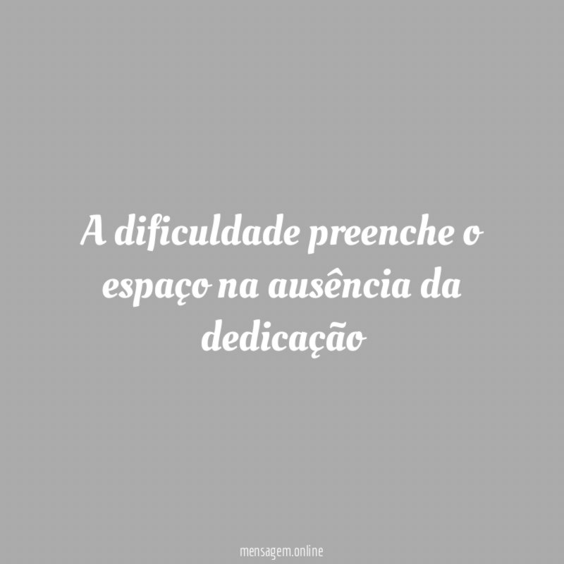 A dificuldade preenche o espaço na ausência da dedicação