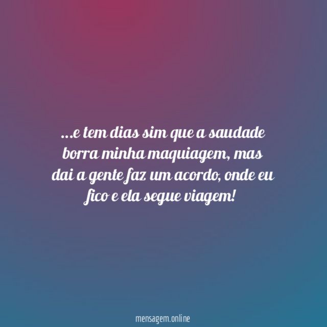 e tem dias sim que a saudade borra minha maquiagem