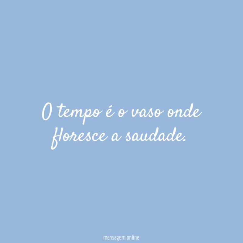 O tempo é o vaso onde floresce a saudade