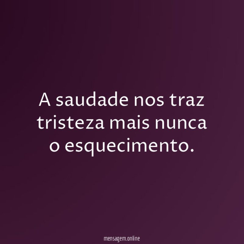 A saudade nos traz tristeza mais nunca o esquecimento