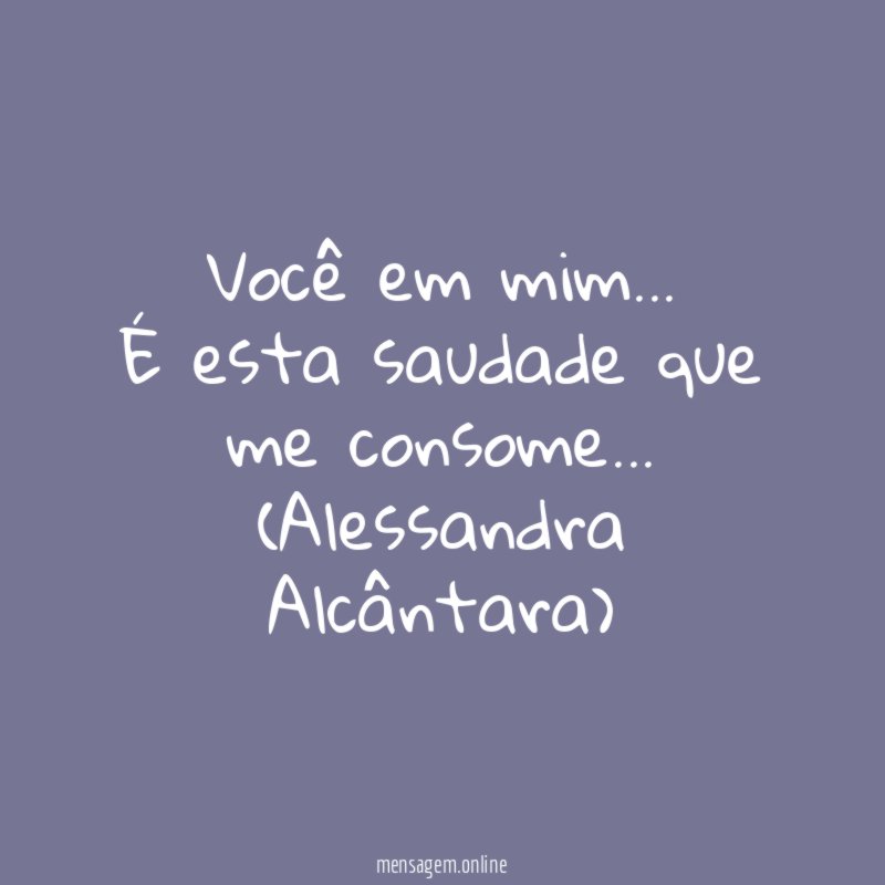 Você em mim…
É esta saudade que me consome…