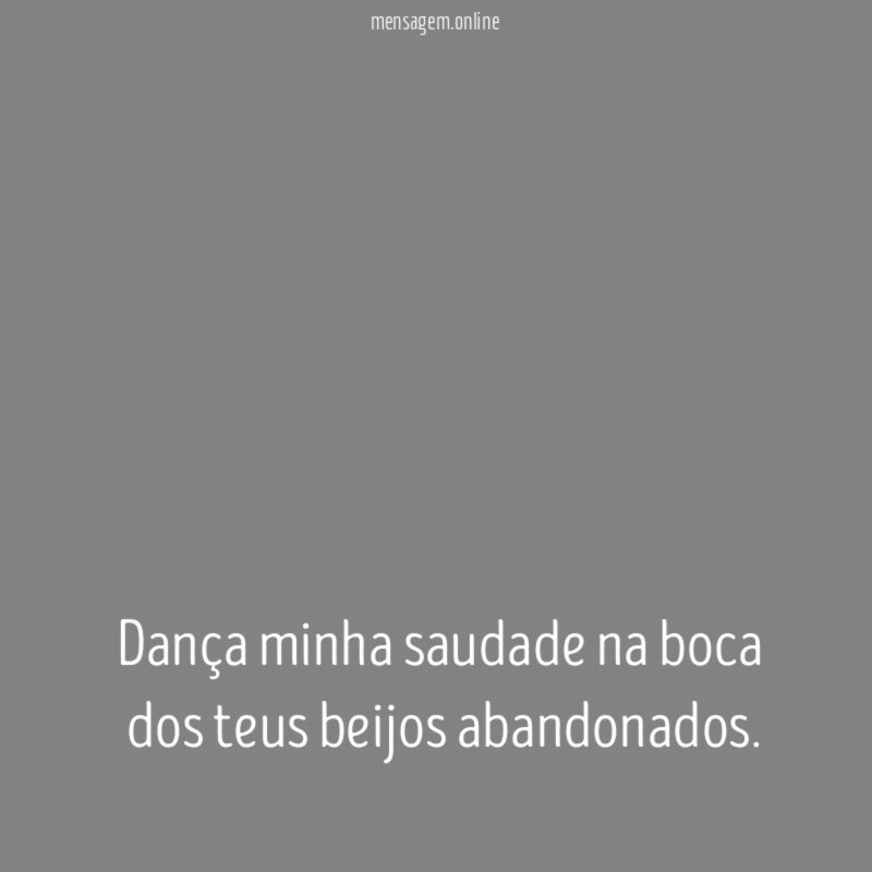 Dança minha saudade na boca dos teus beijos abandonados