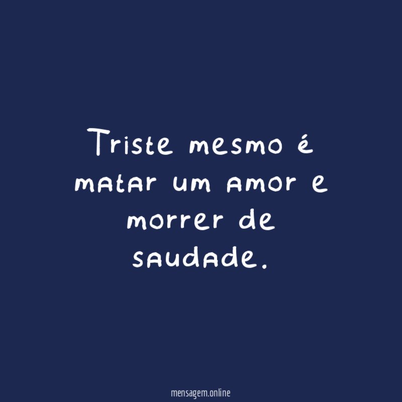 Triste mesmo é matar um amor e morrer de saudade