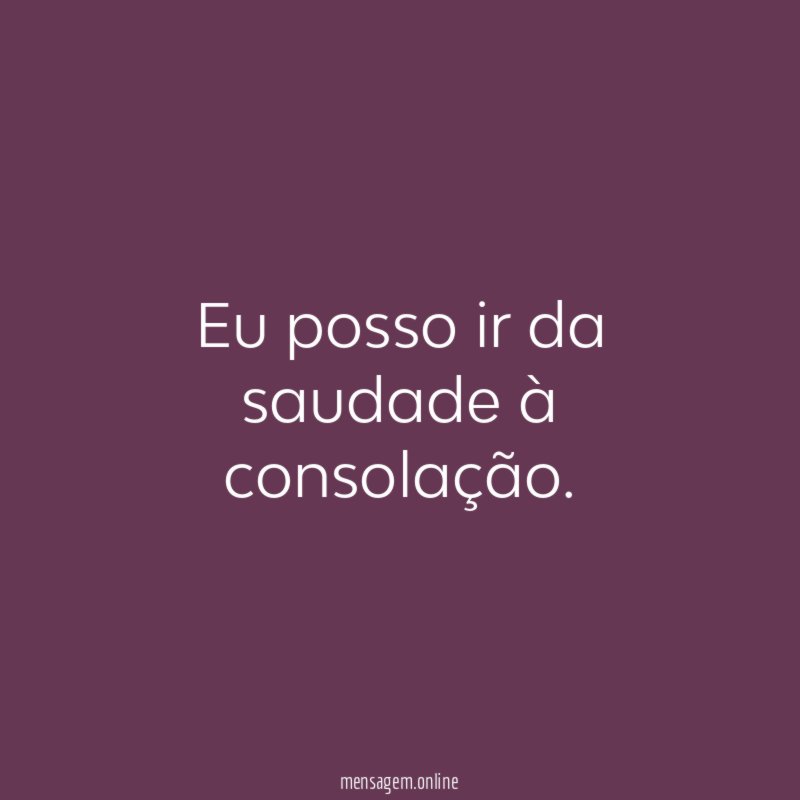 Eu posso ir da saudade à consolação
