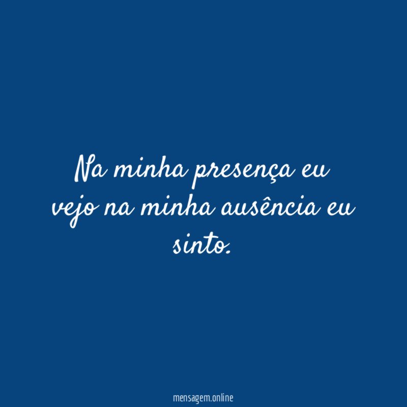 Na minha presença eu vejo na minha ausência eu sinto