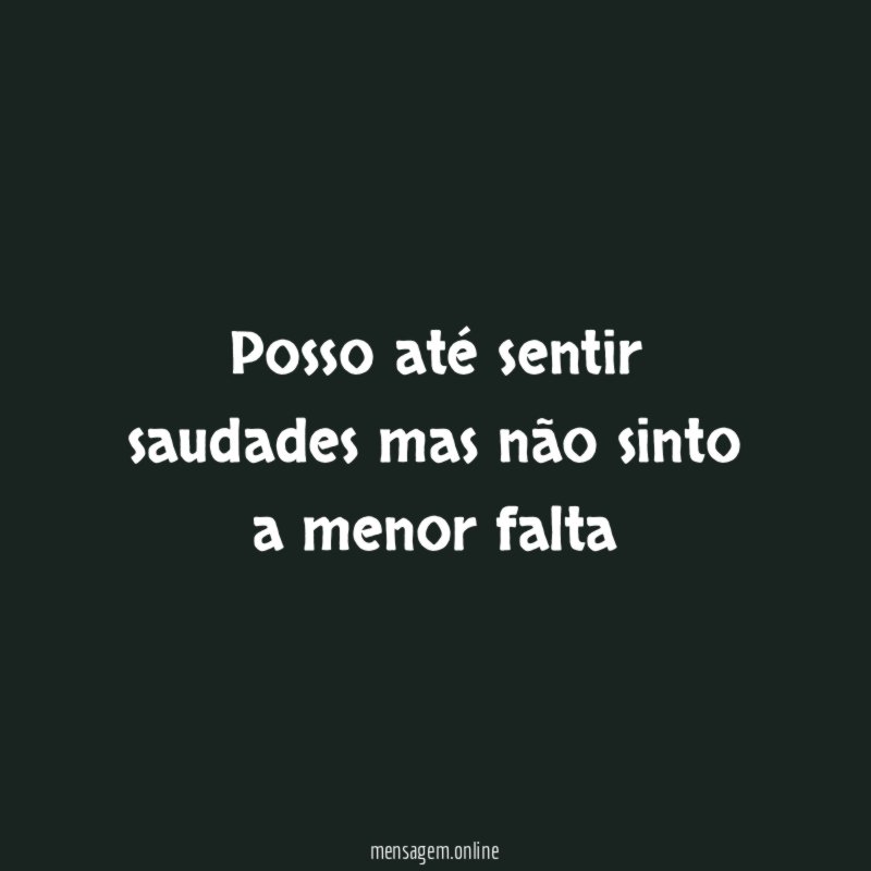 Posso até sentir saudades mas não sinto a menor falta