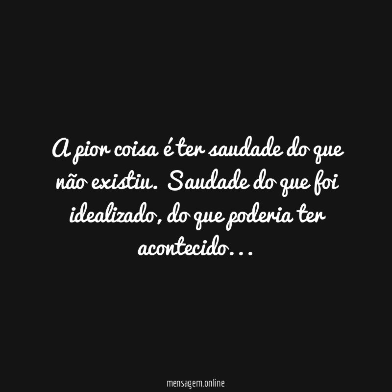 A pior coisa é ter saudade do que não existiu