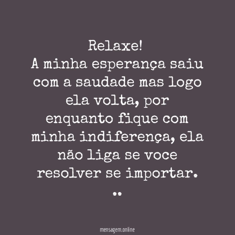 Relaxe!
A minha esperança saiu com a saudade mas logo ela volta, por enquanto fique com minha indiferença, ela não liga se voce resolver se importar.