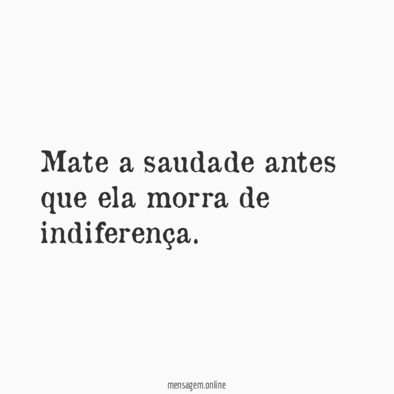 Mate a saudade antes que ela morra de indiferença