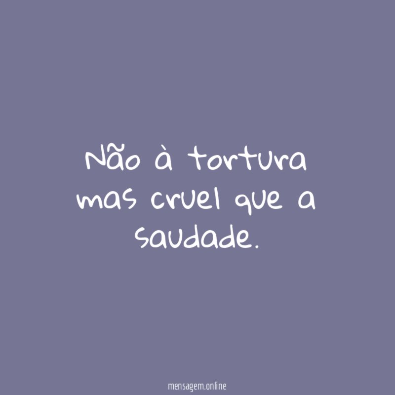 Não à tortura mas cruel que a saudade