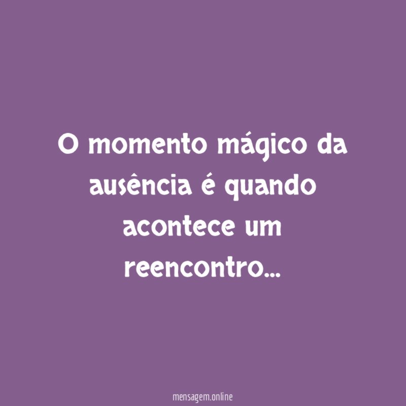 O momento mágico da ausência é quando acontece um reencontro