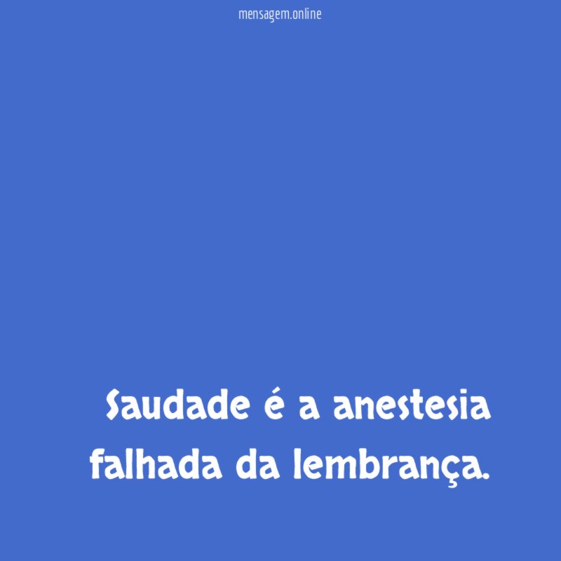 Saudade é a anestesia falhada da lembrança