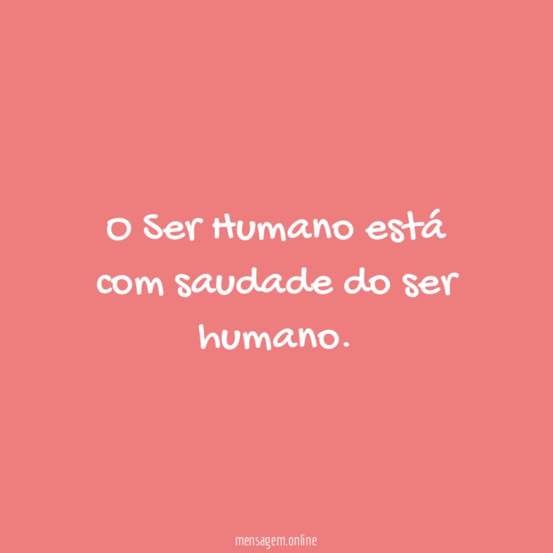 O Ser Humano está com saudade do ser humano