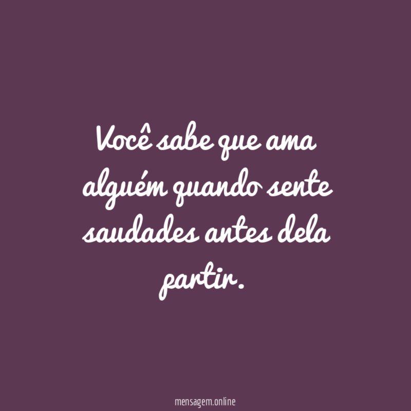 Você sabe que ama alguém quando sente saudades antes dela partir