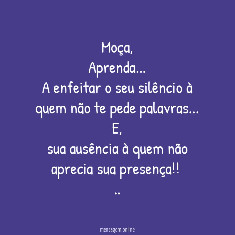 Moça,
Aprenda…
A enfeitar o seu silêncio à quem não te pede palavras…
E,
sua ausência à quem não aprecia sua presença!!