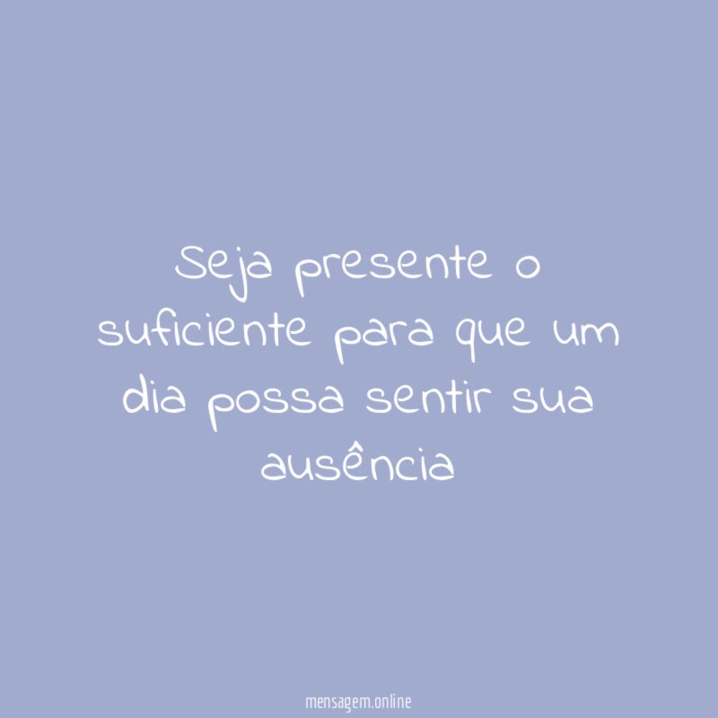 Seja presente o suficiente para que um