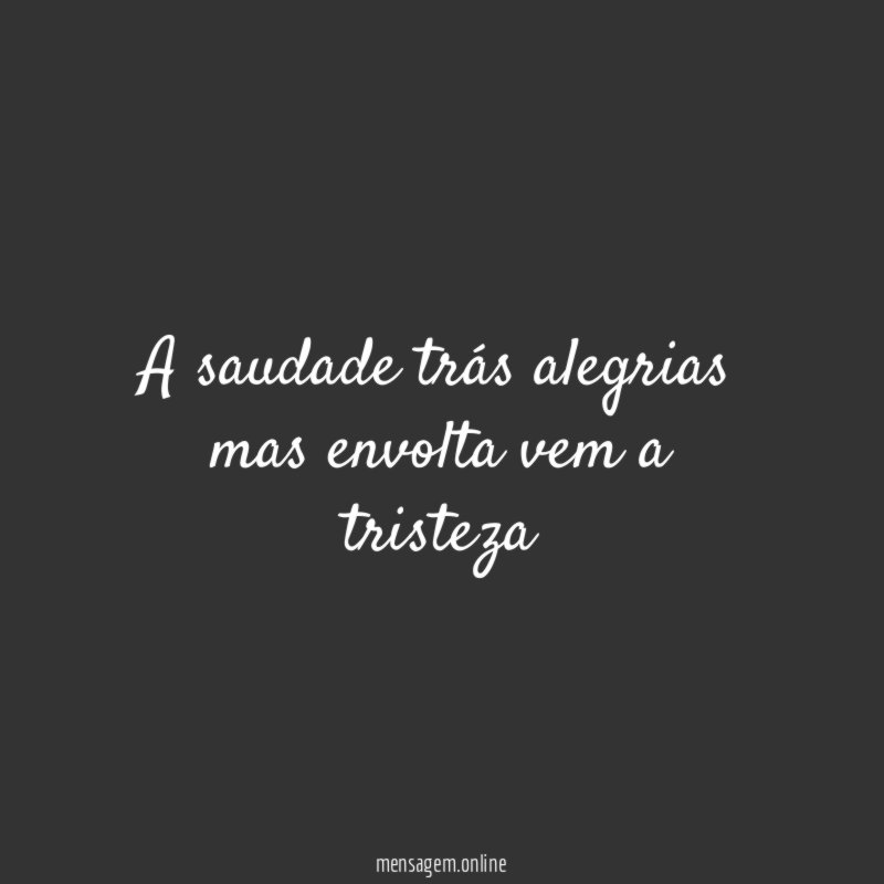 A saudade trás alegrias mas envolta vem a tristeza"