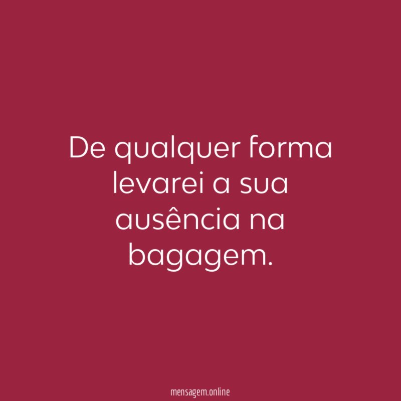 De qualquer forma levarei a sua ausência na bagagem