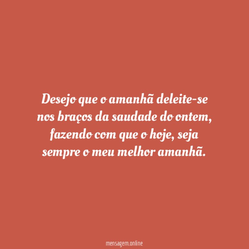 Desejo que o amanhã deleite-se nos braços da saudade do ontem